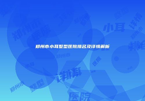郑州市小耳整型医院排名及详情解析