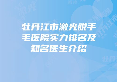牡丹江市激光脱手毛医院实力排名及知名医生介绍