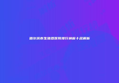 哈尔滨市生殖器医院排行榜前十名解析