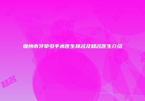 锦州市牙牵引手术医生排名及知名医生介绍