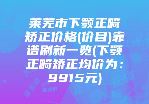 莱芜市下颚正畸矫正价格(价目)靠谱刷新一览(下颚正畸矫正均价为：9915元)