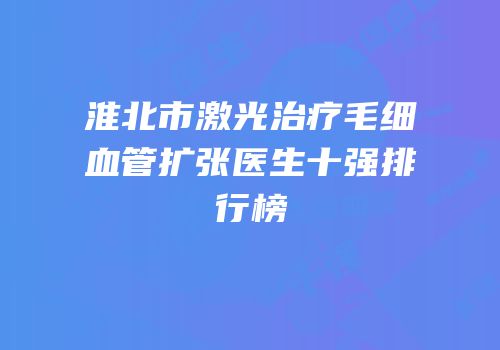 淮北市激光治疗毛细血管扩张医生十强排行榜