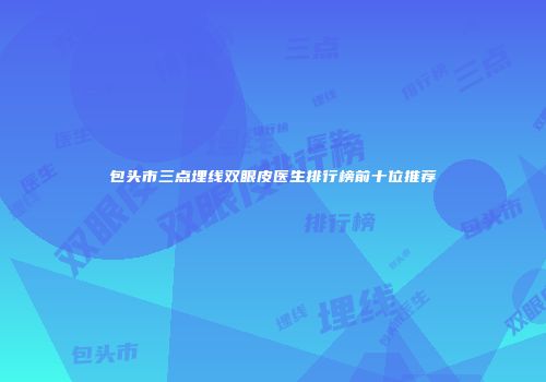 包头市三点埋线双眼皮医生排行榜前十位推荐