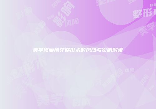 美学修复前牙整形术的风险与影响解析