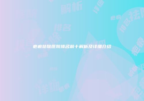 疤痕祛除医院排名前十解析及详细介绍
