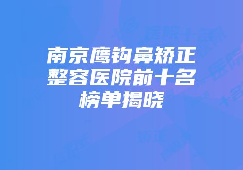 南京鹰钩鼻矫正整容医院前十名榜单揭晓