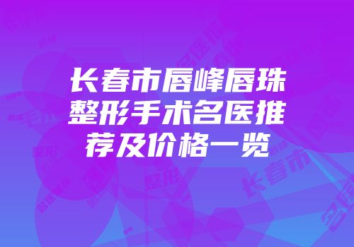 长春市唇峰唇珠整形手术名医推荐及价格一览