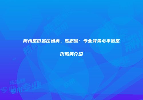 荆州整形名医杨勇、陈志鹏：专业背景与丰富整形服务介绍