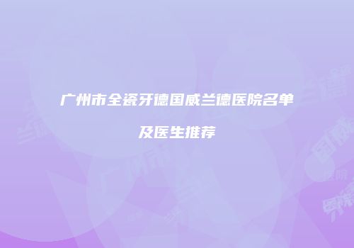 广州市全瓷牙德国威兰德医院名单及医生推荐