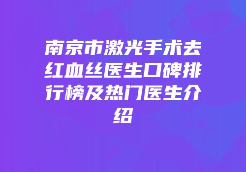 南京市激光手术去红血丝医生口碑排行榜及热门医生介绍