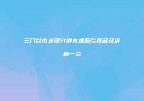 三门峡市太阳穴填充术医院排名及价格一览