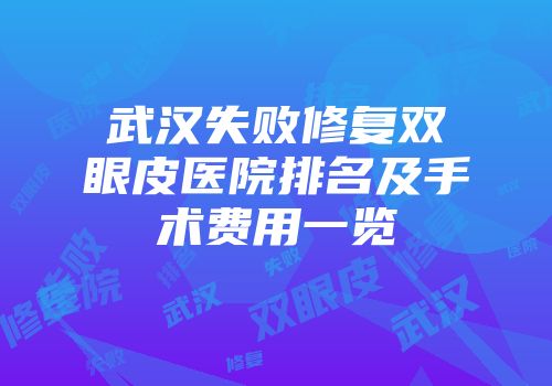 武汉失败修复双眼皮医院排名及手术费用一览