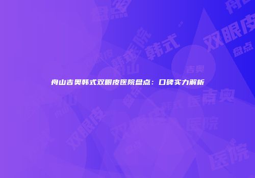 舟山吉奥韩式双眼皮医院盘点：口碑实力解析