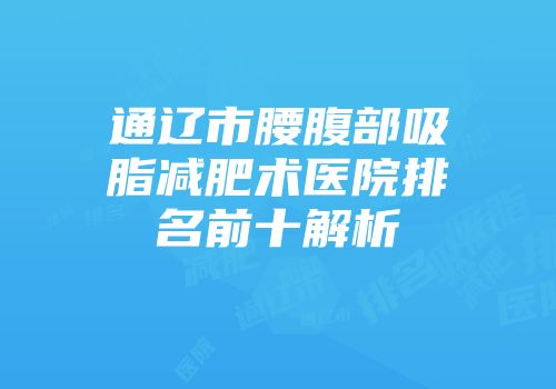 通辽市腰腹部吸脂减肥术医院排名前十解析