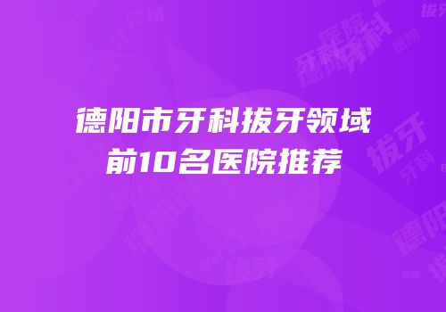 德阳市牙科拔牙领域前10名医院推荐