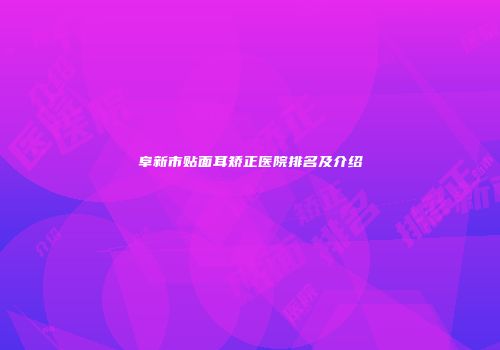 阜新市贴面耳矫正医院排名及介绍