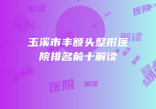 玉溪市丰额头整形医院排名前十解读