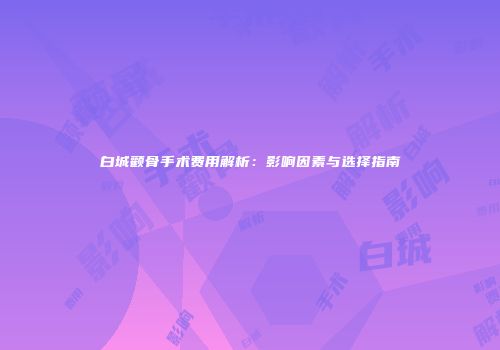 白城颧骨手术费用解析：影响因素与选择指南