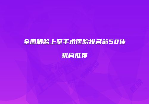 全国眼睑上至手术医院排名前50佳机构推荐