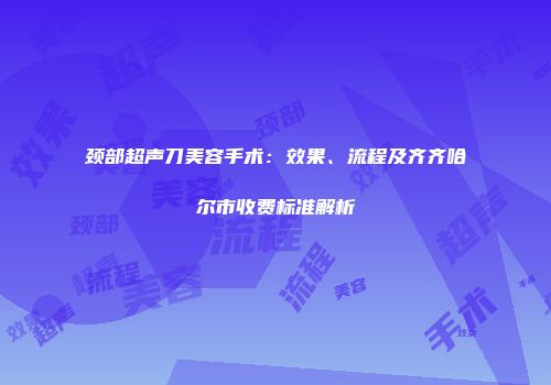 颈部超声刀美容手术：效果、流程及齐齐哈尔市收费标准解析
