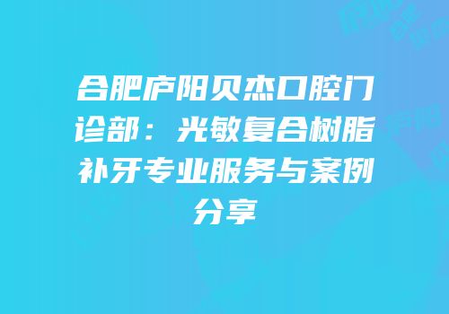合肥庐阳贝杰口腔门诊部：光敏复合树脂补牙专业服务与案例分享