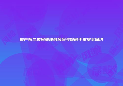 国产娇兰玻尿酸注射风险与整形手术安全探讨