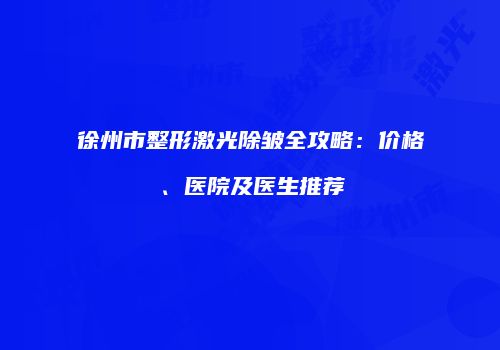徐州市整形激光除皱全攻略：价格、医院及医生推荐