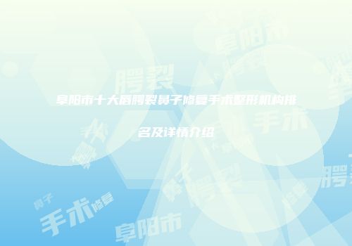 阜阳市十大唇腭裂鼻子修复手术整形机构排名及详情介绍