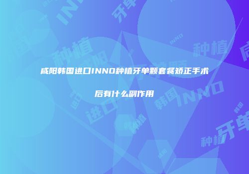 咸阳韩国进口INNO种植牙单颗套餐矫正手术后有什么副作用
