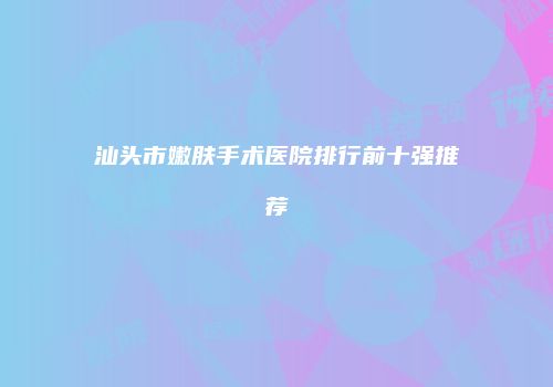 汕头市嫩肤手术医院排行前十强推荐