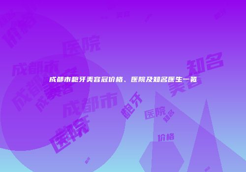 成都市龅牙美容冠价格、医院及知名医生一览