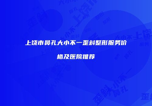 上饶市鼻孔大小不一歪斜整形服务价格及医院推荐