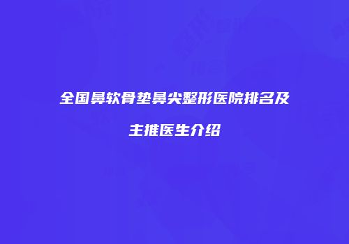 全国鼻软骨垫鼻尖整形医院排名及主推医生介绍