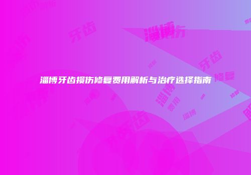 淄博牙齿损伤修复费用解析与治疗选择指南