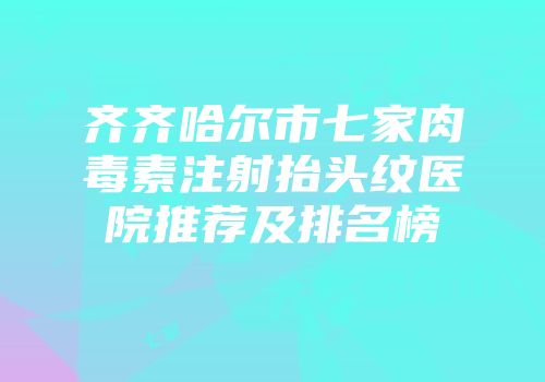 齐齐哈尔市七家肉毒素注射抬头纹医院推荐及排名榜