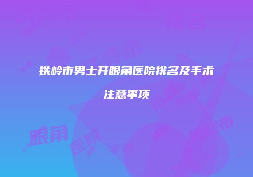 铁岭市男士开眼角医院排名及手术注意事项