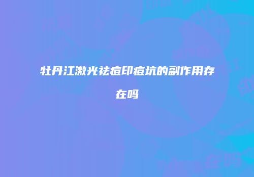 牡丹江激光祛痘印痘坑的副作用存在吗