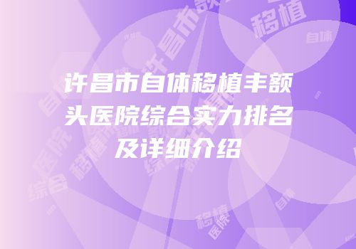 许昌市自体移植丰额头医院综合实力排名及详细介绍