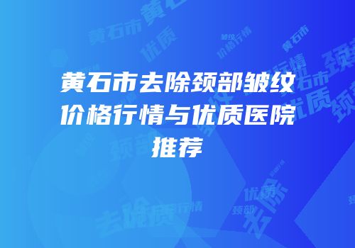 黄石市去除颈部皱纹价格行情与优质医院推荐
