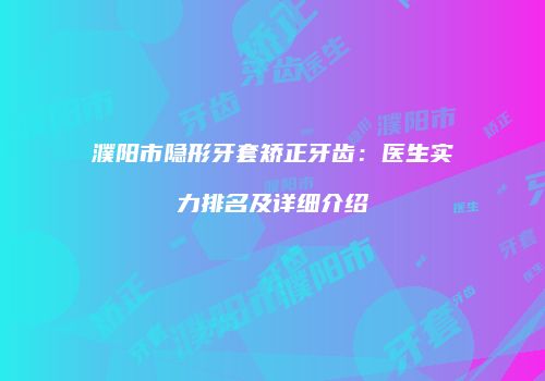 濮阳市隐形牙套矫正牙齿：医生实力排名及详细介绍