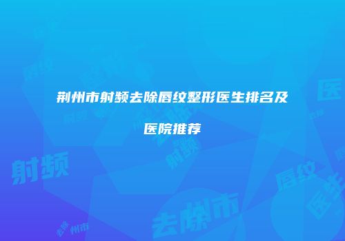 荆州市射频去除唇纹整形医生排名及医院推荐