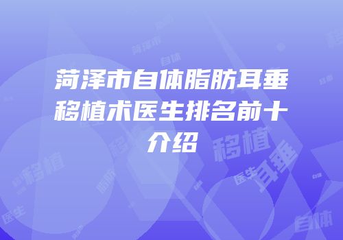 菏泽市自体脂肪耳垂移植术医生排名前十介绍