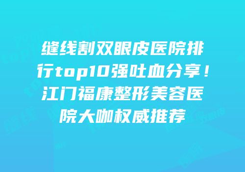 缝线割双眼皮医院排行top10强吐血分享！江门福康整形美容医院大咖权威推荐