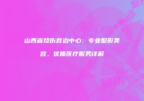 山西省烧伤救治中心：专业整形美容，优质医疗服务详解