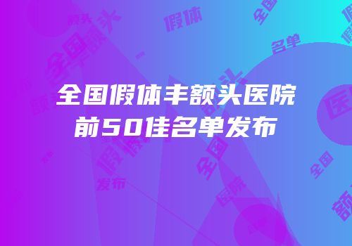 全国假体丰额头医院前50佳名单发布