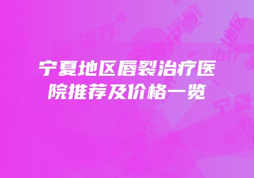 宁夏地区唇裂治疗医院推荐及价格一览
