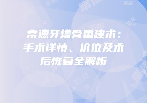 常德牙槽骨重建术：手术详情、价位及术后恢复全解析
