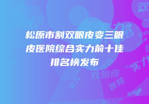 松原市割双眼皮变三眼皮医院综合实力前十佳排名榜发布
