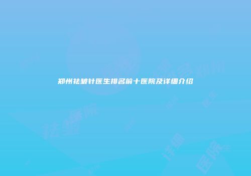 郑州祛皱针医生排名前十医院及详细介绍