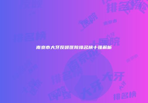 南京市大牙反颌医院排名榜十强解析